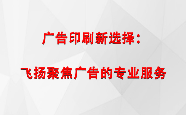 峪泉镇广告印刷新选择：飞扬聚焦广告的专业服务